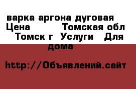 Cварка аргона дуговая. › Цена ­ 100 - Томская обл., Томск г. Услуги » Для дома   